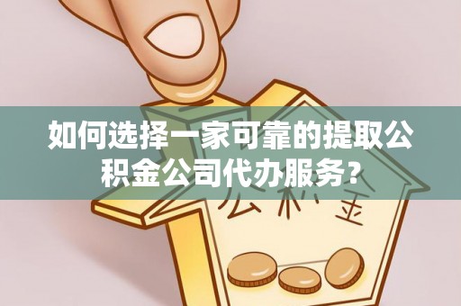 陇川如何选择一家可靠的提取公积金公司代办服务？