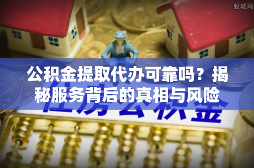 陇川公积金提取代办可靠吗？揭秘服务背后的真相与风险