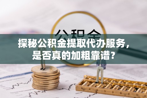 陇川探秘公积金提取代办服务，是否真的加粗靠谱？