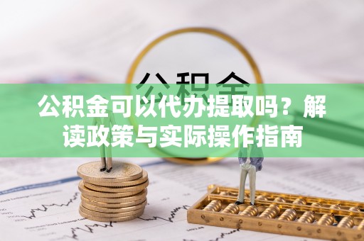 陇川公积金可以代办提取吗？解读政策与实际操作指南
