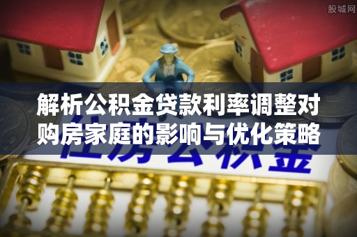 陇川解析公积金贷款利率调整对购房家庭的影响与优化策略