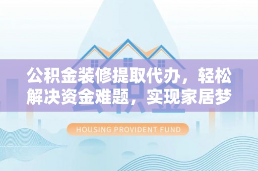 陇川公积金装修提取代办，轻松解决资金难题，实现家居梦想