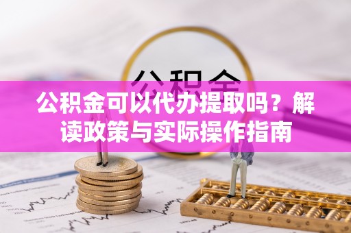 陇川公积金可以代办提取吗？解读政策与实际操作指南