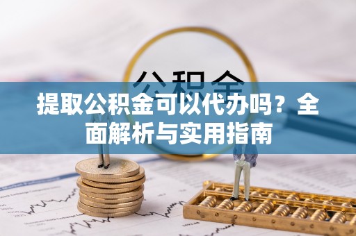 陇川提取公积金可以代办吗？全面解析与实用指南