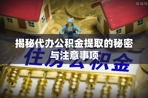 陇川揭秘代办公积金提取的秘密与注意事项