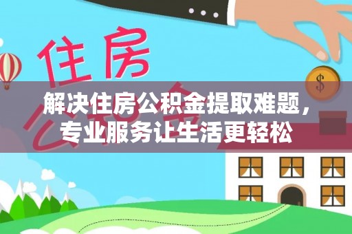 陇川解决住房公积金提取难题，专业服务让生活更轻松