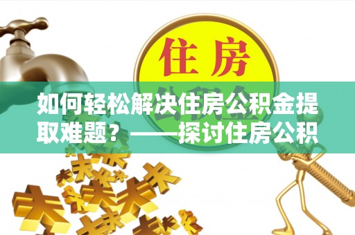 陇川如何轻松解决住房公积金提取难题？——探讨住房公积金提取代办服务