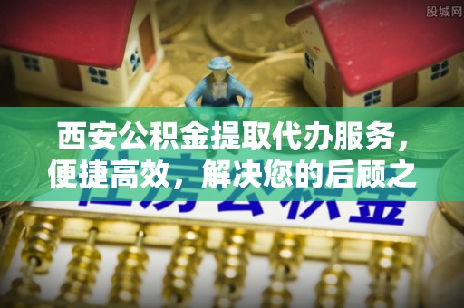 陇川西安公积金提取代办服务，便捷高效，解决您的后顾之忧