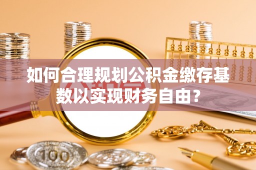 陇川如何合理规划公积金缴存基数以实现财务自由？