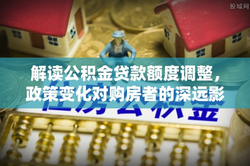 陇川解读公积金贷款额度调整，政策变化对购房者的深远影响