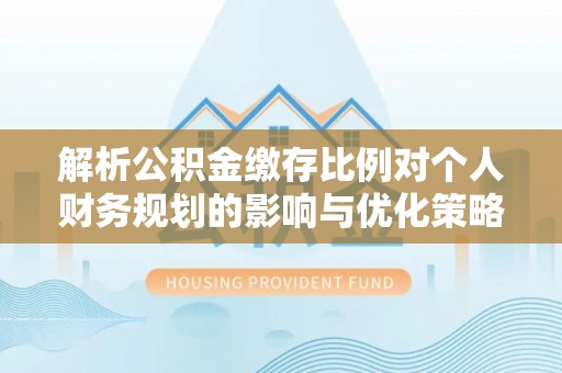 陇川解析公积金缴存比例对个人财务规划的影响与优化策略