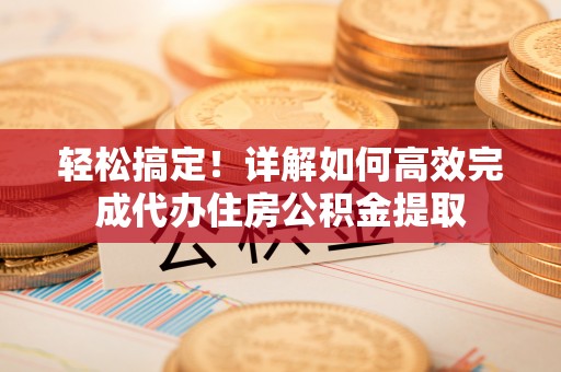 陇川轻松搞定！详解如何高效完成代办住房公积金提取
