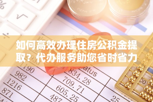 陇川如何高效办理住房公积金提取？代办服务助您省时省力