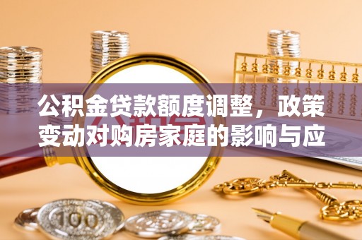 陇川公积金贷款额度调整，政策变动对购房家庭的影响与应对策略