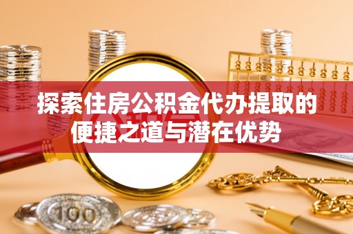 陇川探索住房公积金代办提取的便捷之道与潜在优势