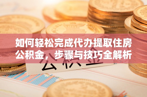 陇川如何轻松完成代办提取住房公积金，步骤与技巧全解析
