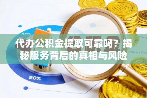 陇川代办公积金提取可靠吗？揭秘服务背后的真相与风险