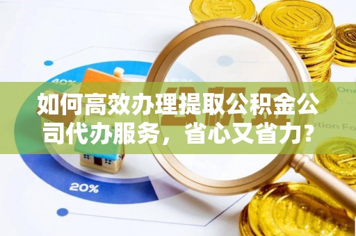 陇川如何高效办理提取公积金公司代办服务，省心又省力？