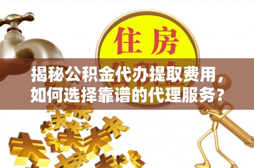 陇川揭秘公积金代办提取费用，如何选择靠谱的代理服务？
