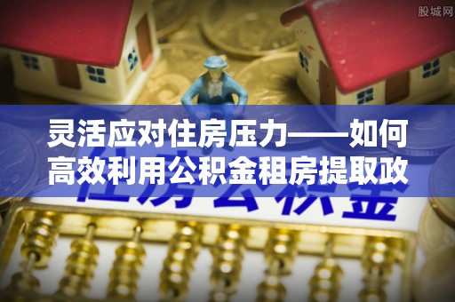 陇川灵活应对住房压力——如何高效利用公积金租房提取政策
