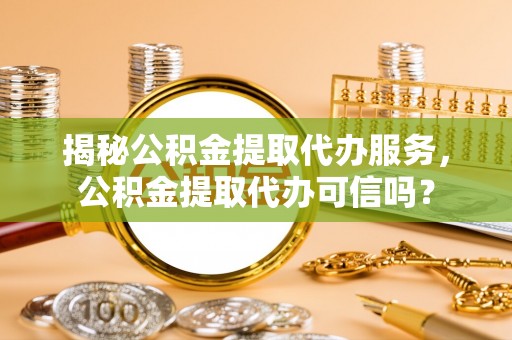 陇川揭秘公积金提取代办服务，公积金提取代办可信吗？