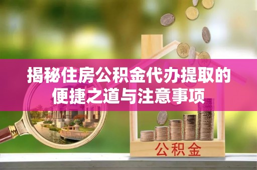 陇川揭秘住房公积金代办提取的便捷之道与注意事项