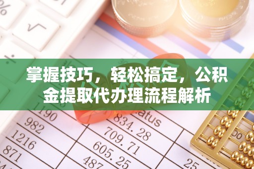 陇川掌握技巧，轻松搞定，公积金提取代办理流程解析