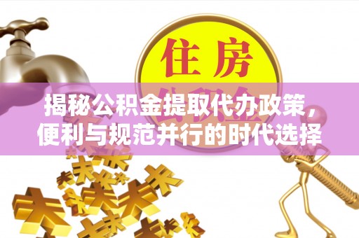 陇川揭秘公积金提取代办政策，便利与规范并行的时代选择