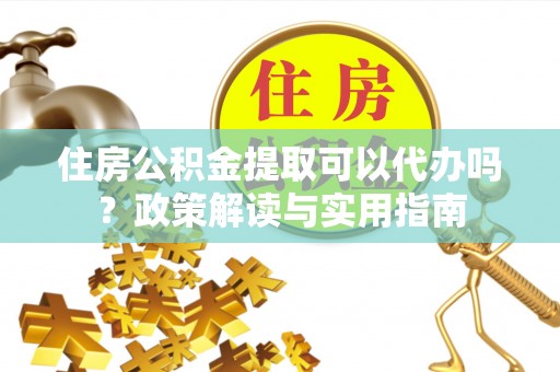 陇川住房公积金提取可以代办吗？政策解读与实用指南