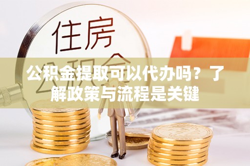 陇川公积金提取可以代办吗？了解政策与流程是关键