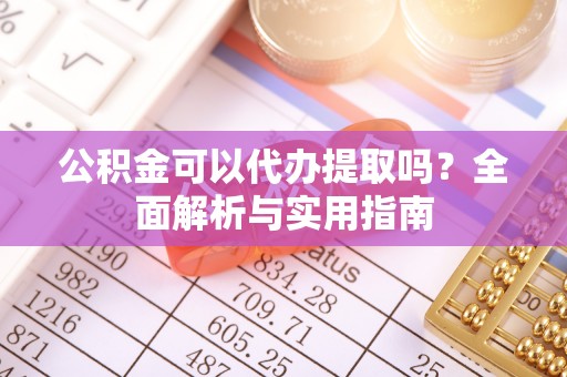 陇川公积金可以代办提取吗？全面解析与实用指南