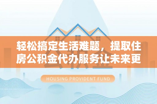 陇川轻松搞定生活难题，提取住房公积金代办服务让未来更安心