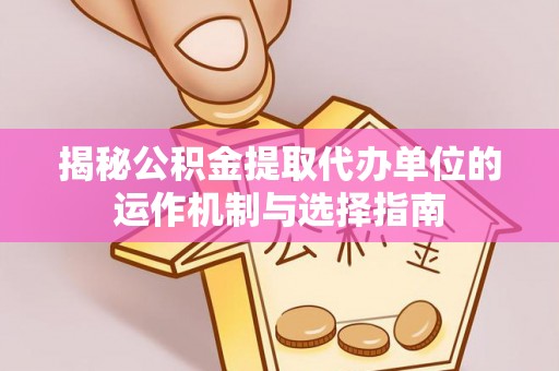 陇川揭秘公积金提取代办单位的运作机制与选择指南