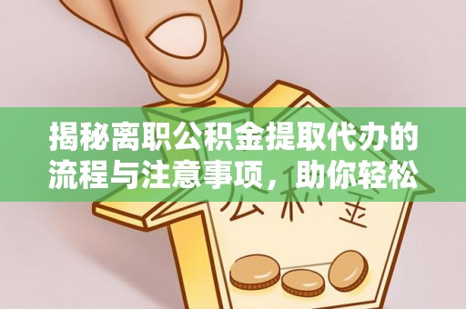 陇川揭秘离职公积金提取代办的流程与注意事项，助你轻松拿回属于你的钱！