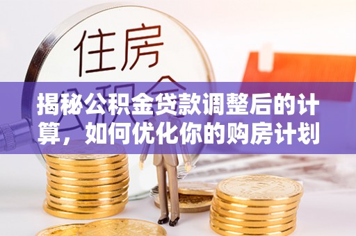陇川揭秘公积金贷款调整后的计算，如何优化你的购房计划