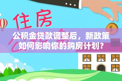 陇川公积金贷款调整后，新政策如何影响你的购房计划？