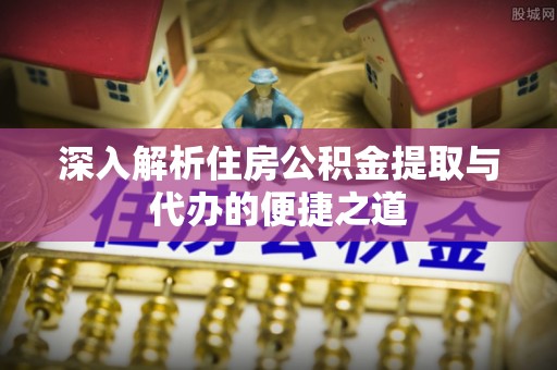 陇川深入解析住房公积金提取与代办的便捷之道