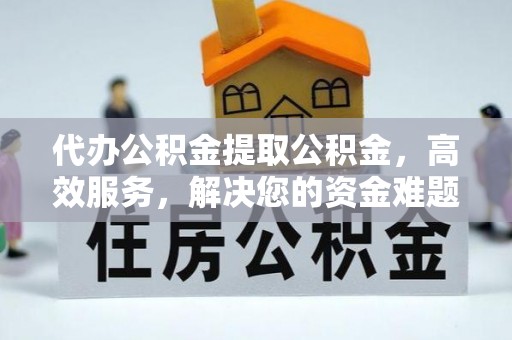 陇川代办公积金提取公积金，高效服务，解决您的资金难题