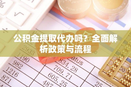 陇川公积金提取代办吗？全面解析政策与流程