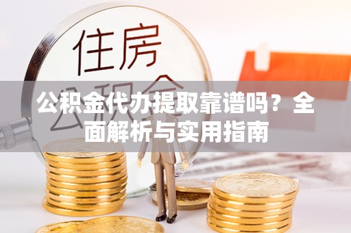 陇川公积金代办提取靠谱吗？全面解析与实用指南