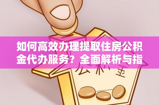 陇川如何高效办理提取住房公积金代办服务？全面解析与指南