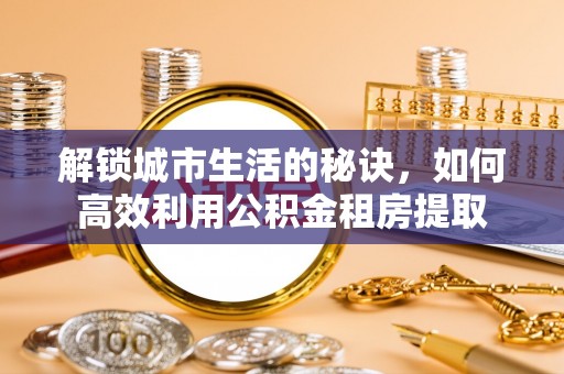 陇川解锁城市生活的秘诀，如何高效利用公积金租房提取