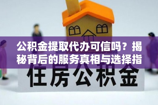 陇川公积金提取代办可信吗？揭秘背后的服务真相与选择指南