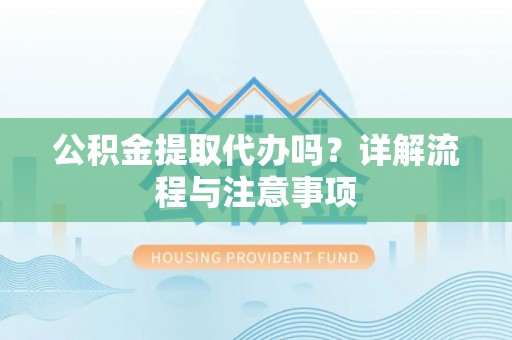陇川公积金提取代办吗？详解流程与注意事项