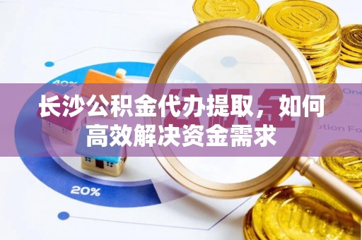 陇川长沙公积金代办提取，如何高效解决资金需求