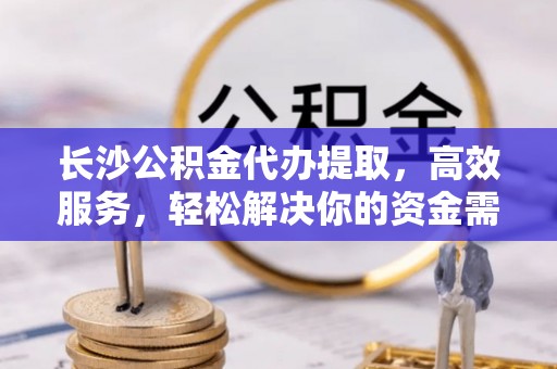 陇川长沙公积金代办提取，高效服务，轻松解决你的资金需求