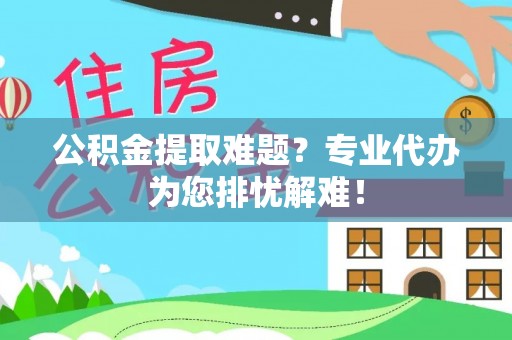 陇川公积金提取难题？专业代办为您排忧解难！