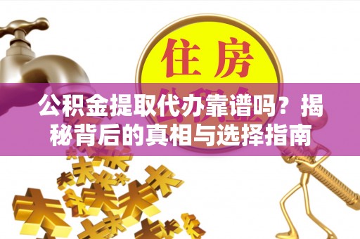 陇川公积金提取代办靠谱吗？揭秘背后的真相与选择指南