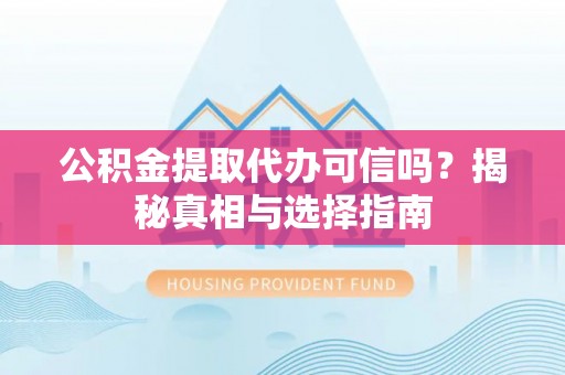 陇川公积金提取代办可信吗？揭秘真相与选择指南