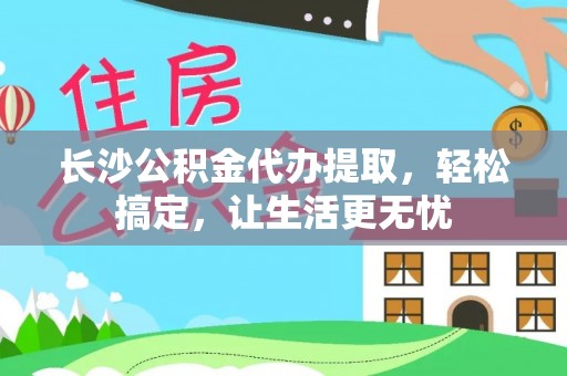 陇川长沙公积金代办提取，轻松搞定，让生活更无忧